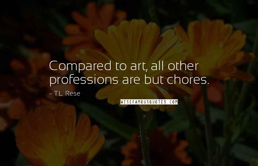 T.L. Rese Quotes: Compared to art, all other professions are but chores.