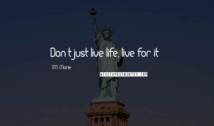 T.M. Marie Quotes: Don't just live life, live for it!!