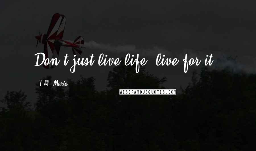 T.M. Marie Quotes: Don't just live life, live for it!!