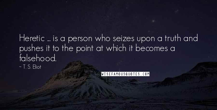 T. S. Eliot Quotes: Heretic ... is a person who seizes upon a truth and pushes it to the point at which it becomes a falsehood.