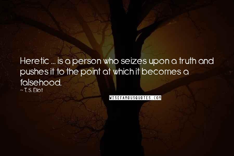 T. S. Eliot Quotes: Heretic ... is a person who seizes upon a truth and pushes it to the point at which it becomes a falsehood.