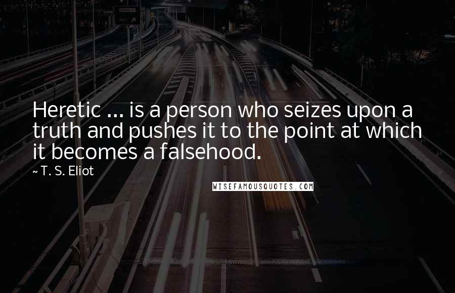 T. S. Eliot Quotes: Heretic ... is a person who seizes upon a truth and pushes it to the point at which it becomes a falsehood.