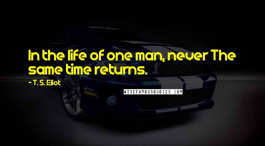 T. S. Eliot Quotes: In the life of one man, never The same time returns.