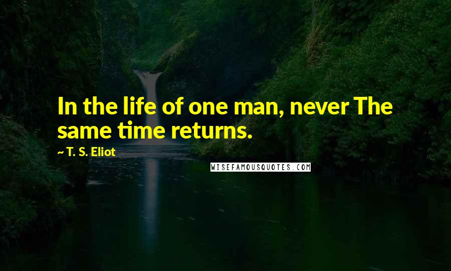 T. S. Eliot Quotes: In the life of one man, never The same time returns.