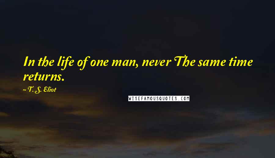 T. S. Eliot Quotes: In the life of one man, never The same time returns.