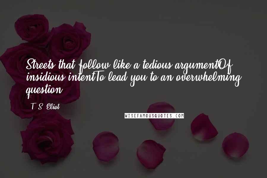 T. S. Eliot Quotes: Streets that follow like a tedious argumentOf insidious intentTo lead you to an overwhelming question...