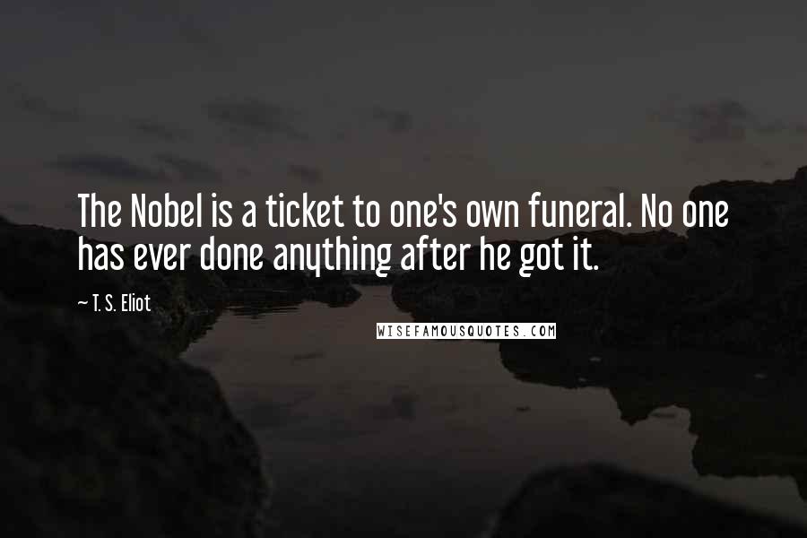 T. S. Eliot Quotes: The Nobel is a ticket to one's own funeral. No one has ever done anything after he got it.