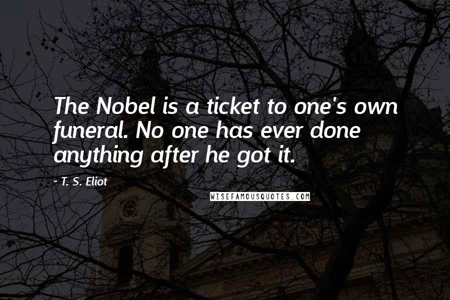 T. S. Eliot Quotes: The Nobel is a ticket to one's own funeral. No one has ever done anything after he got it.