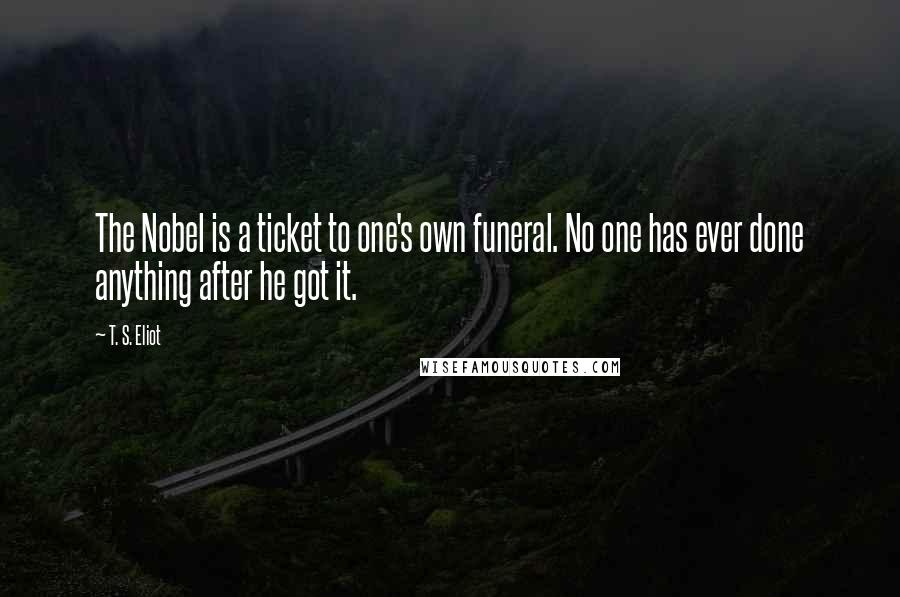 T. S. Eliot Quotes: The Nobel is a ticket to one's own funeral. No one has ever done anything after he got it.