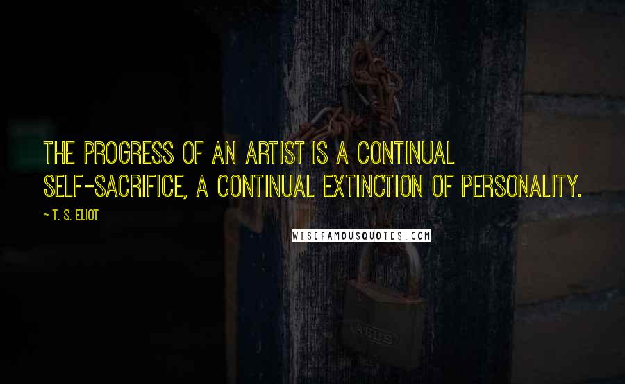 T. S. Eliot Quotes: The progress of an artist is a continual self-sacrifice, a continual extinction of personality.