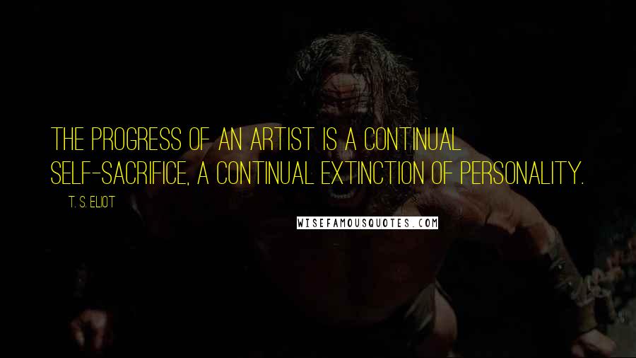 T. S. Eliot Quotes: The progress of an artist is a continual self-sacrifice, a continual extinction of personality.