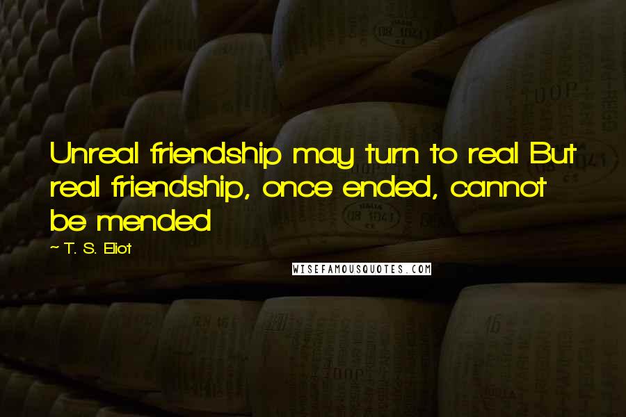 T. S. Eliot Quotes: Unreal friendship may turn to real But real friendship, once ended, cannot be mended