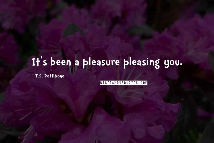 T.S. Pettibone Quotes: It's been a pleasure pleasing you.