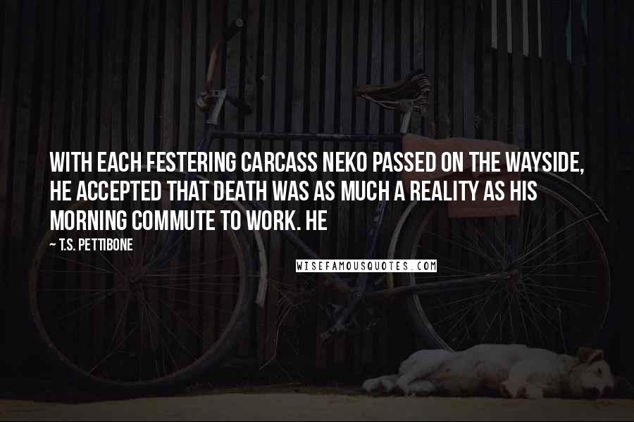 T.S. Pettibone Quotes: With each festering carcass Neko passed on the wayside, he accepted that death was as much a reality as his morning commute to work. He