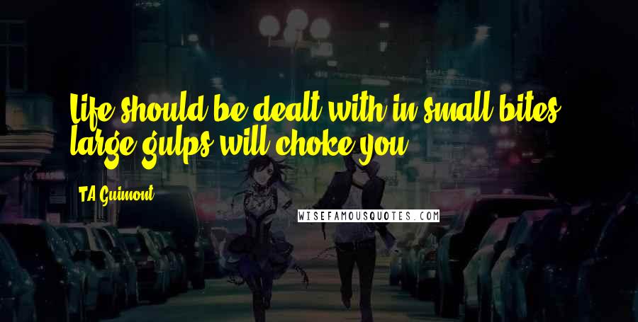 TA Guimont Quotes: Life should be dealt with in small bites, large gulps will choke you.