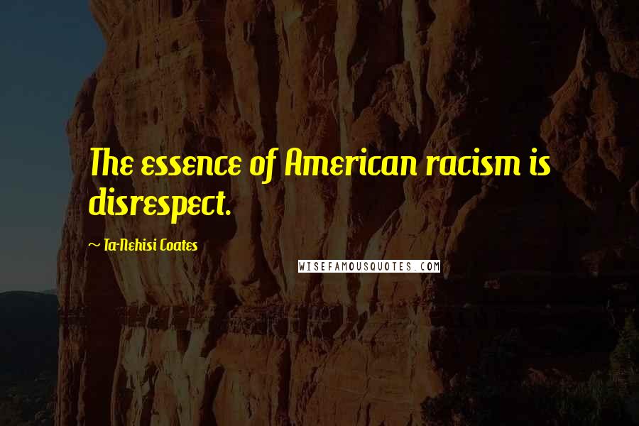 Ta-Nehisi Coates Quotes: The essence of American racism is disrespect.