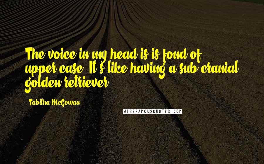 Tabitha McGowan Quotes: The voice in my head is is fond of upper-case. It's like having a sub-cranial golden retriever.