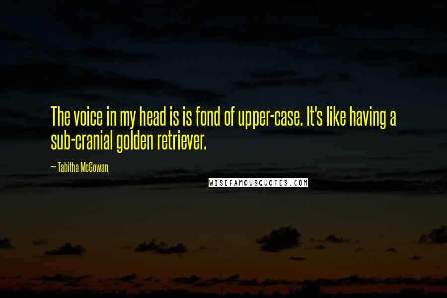 Tabitha McGowan Quotes: The voice in my head is is fond of upper-case. It's like having a sub-cranial golden retriever.