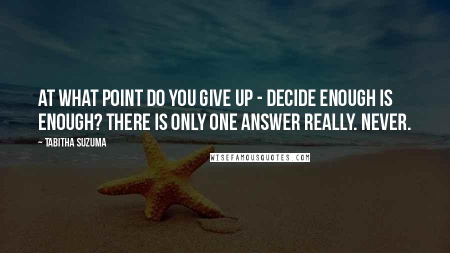 Tabitha Suzuma Quotes: At what point do you give up - decide enough is enough? There is only one answer really. Never.