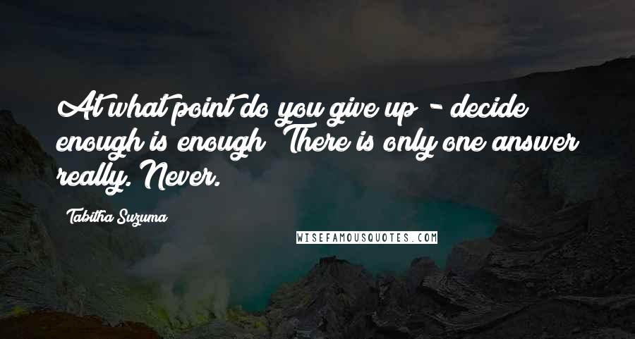 Tabitha Suzuma Quotes: At what point do you give up - decide enough is enough? There is only one answer really. Never.