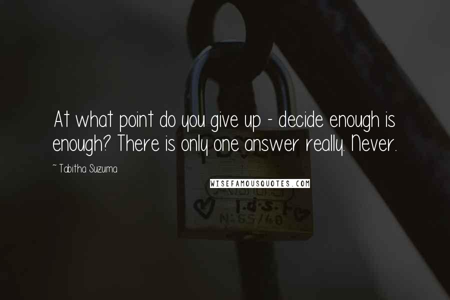 Tabitha Suzuma Quotes: At what point do you give up - decide enough is enough? There is only one answer really. Never.