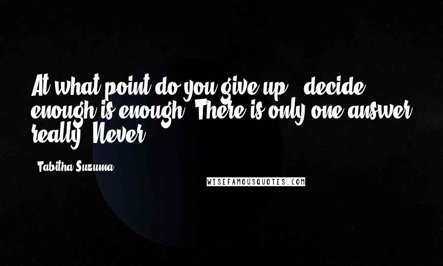 Tabitha Suzuma Quotes: At what point do you give up - decide enough is enough? There is only one answer really. Never.