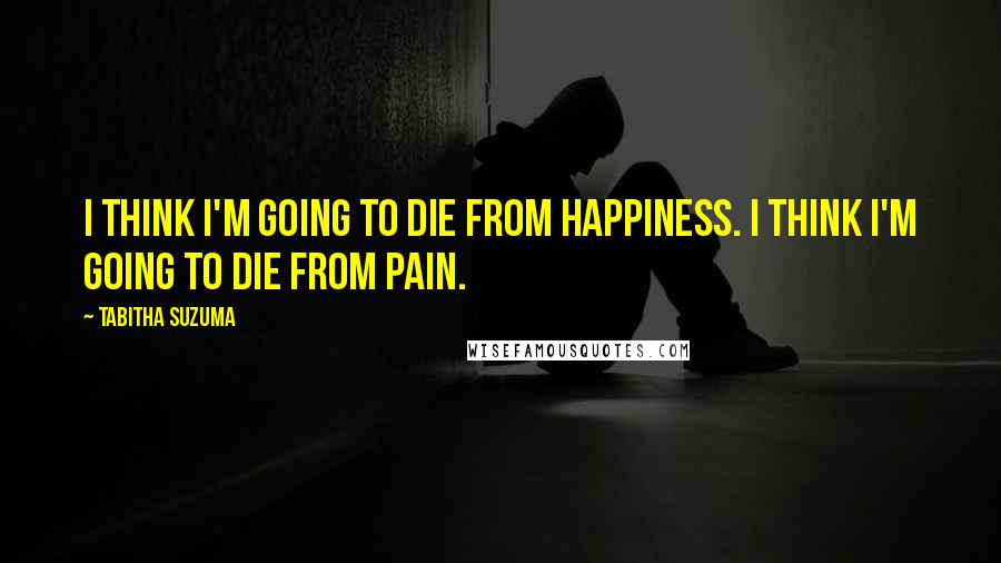 Tabitha Suzuma Quotes: I think I'm going to die from happiness. I think I'm going to die from pain.