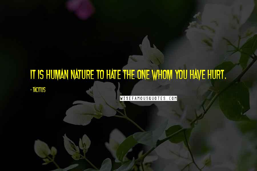 Tacitus Quotes: It is human nature to hate the one whom you have hurt.