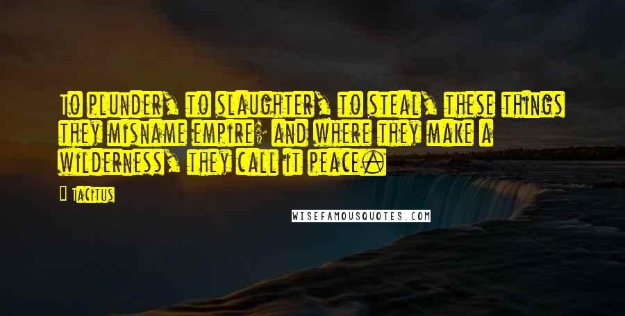 Tacitus Quotes: To plunder, to slaughter, to steal, these things they misname empire; and where they make a wilderness, they call it peace.