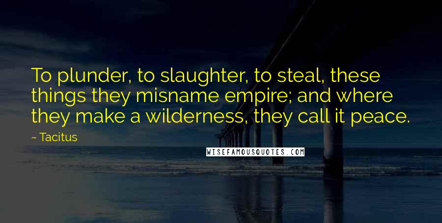 Tacitus Quotes: To plunder, to slaughter, to steal, these things they misname empire; and where they make a wilderness, they call it peace.