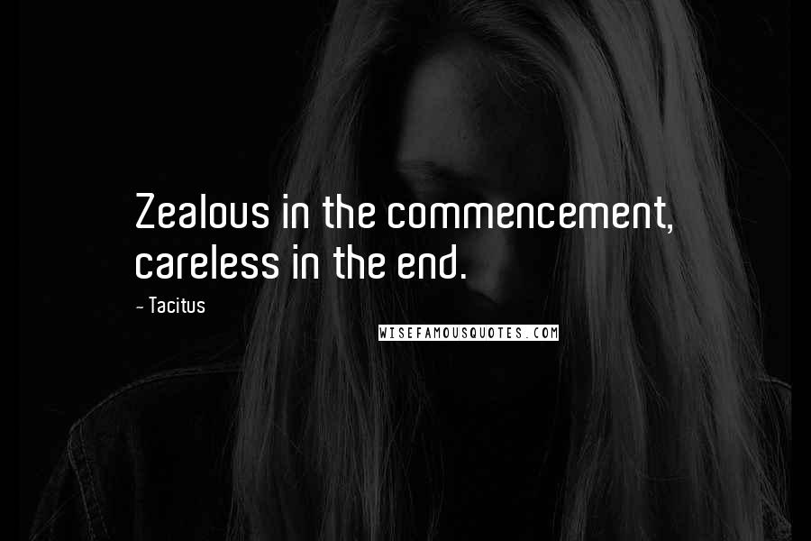 Tacitus Quotes: Zealous in the commencement, careless in the end.