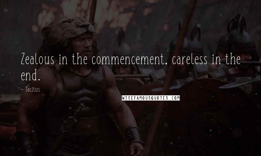 Tacitus Quotes: Zealous in the commencement, careless in the end.