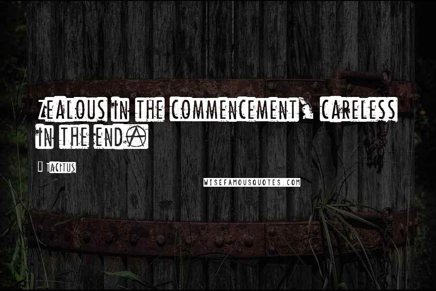 Tacitus Quotes: Zealous in the commencement, careless in the end.