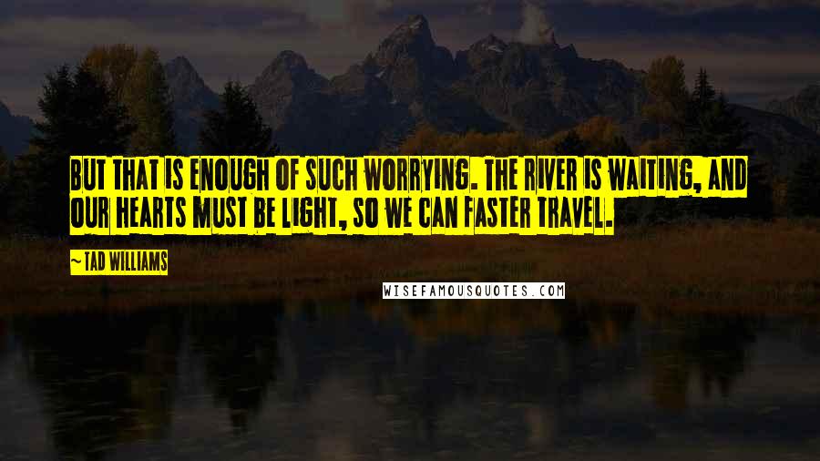 Tad Williams Quotes: But that is enough of such worrying. The river is waiting, and our hearts must be light, so we can faster travel.