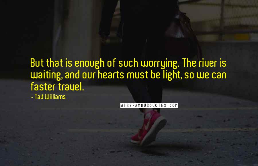 Tad Williams Quotes: But that is enough of such worrying. The river is waiting, and our hearts must be light, so we can faster travel.