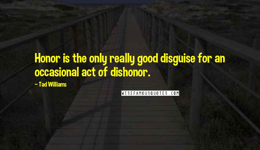 Tad Williams Quotes: Honor is the only really good disguise for an occasional act of dishonor.