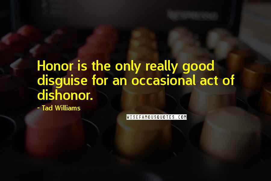 Tad Williams Quotes: Honor is the only really good disguise for an occasional act of dishonor.