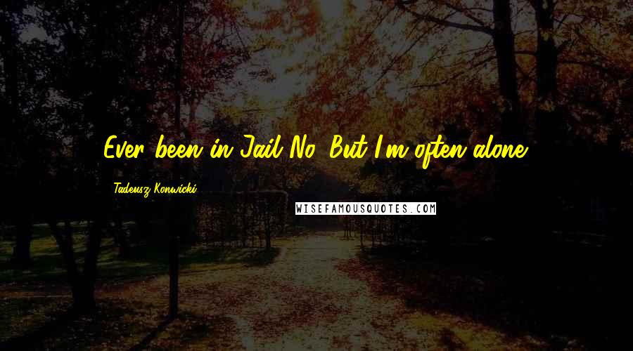 Tadeusz Konwicki Quotes: Ever been in Jail?No. But I'm often alone.