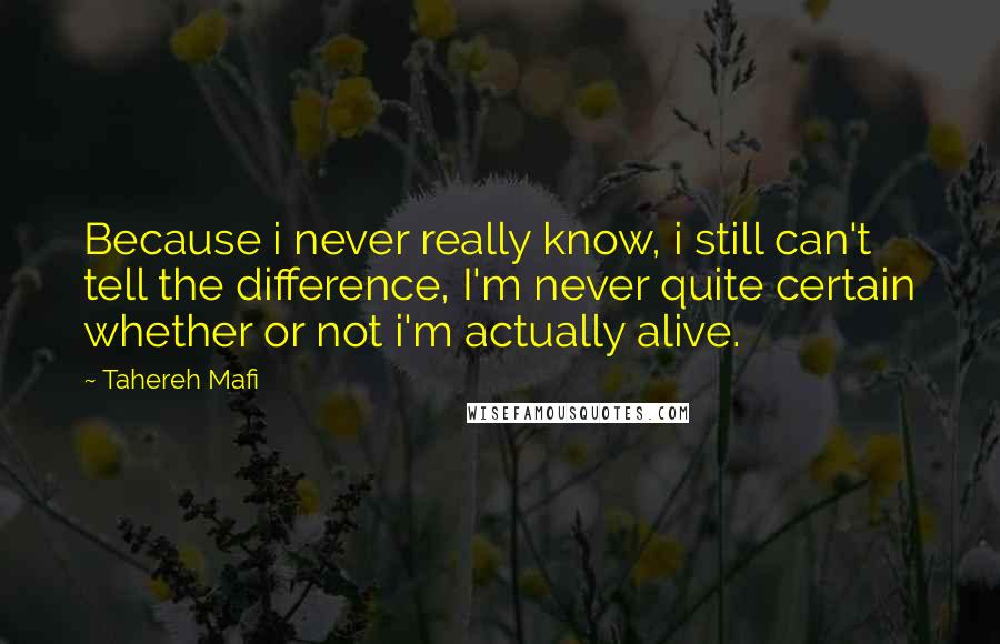 Tahereh Mafi Quotes: Because i never really know, i still can't tell the difference, I'm never quite certain whether or not i'm actually alive.