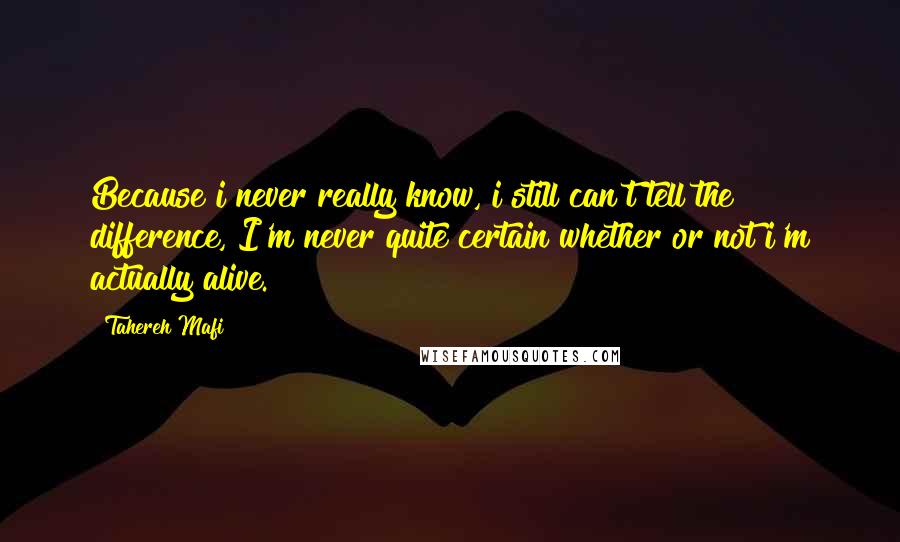 Tahereh Mafi Quotes: Because i never really know, i still can't tell the difference, I'm never quite certain whether or not i'm actually alive.