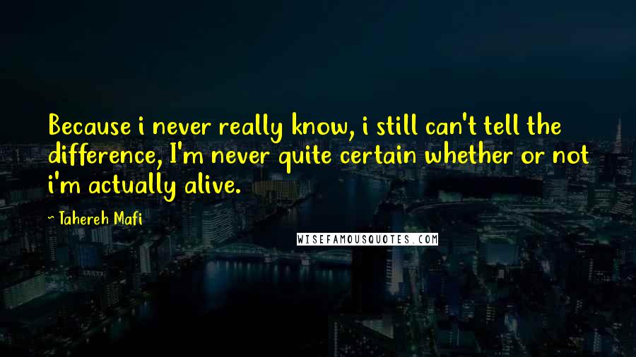 Tahereh Mafi Quotes: Because i never really know, i still can't tell the difference, I'm never quite certain whether or not i'm actually alive.