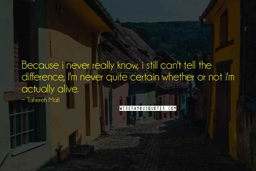 Tahereh Mafi Quotes: Because i never really know, i still can't tell the difference, I'm never quite certain whether or not i'm actually alive.