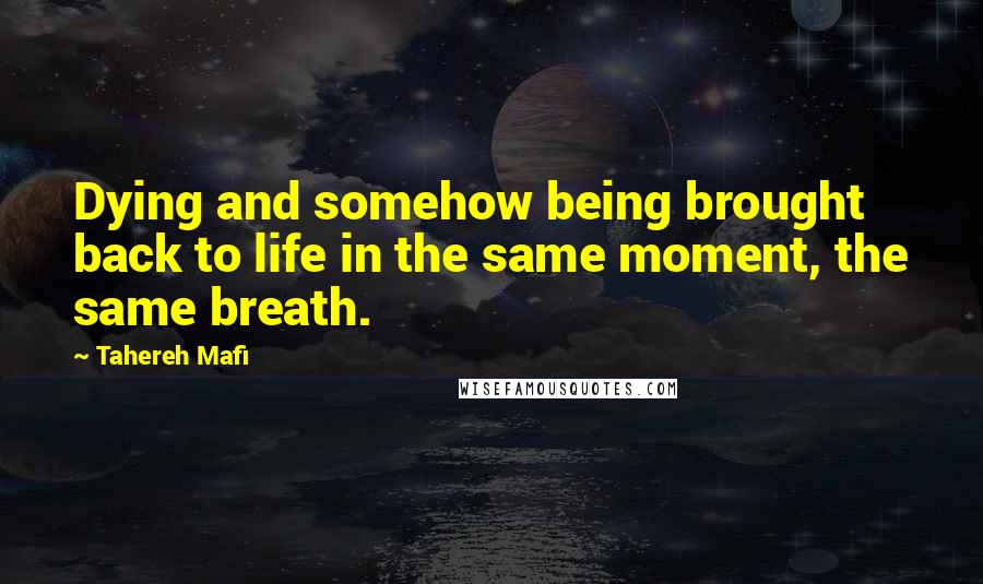 Tahereh Mafi Quotes: Dying and somehow being brought back to life in the same moment, the same breath.