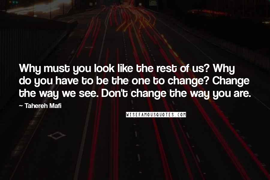 Tahereh Mafi Quotes: Why must you look like the rest of us? Why do you have to be the one to change? Change the way we see. Don't change the way you are.