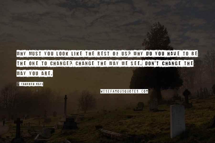 Tahereh Mafi Quotes: Why must you look like the rest of us? Why do you have to be the one to change? Change the way we see. Don't change the way you are.