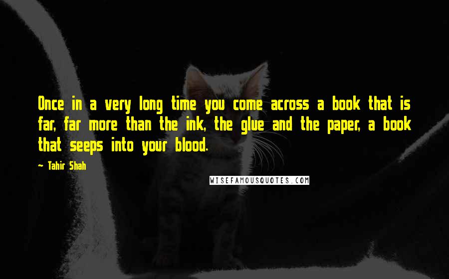 Tahir Shah Quotes: Once in a very long time you come across a book that is far, far more than the ink, the glue and the paper, a book that seeps into your blood.