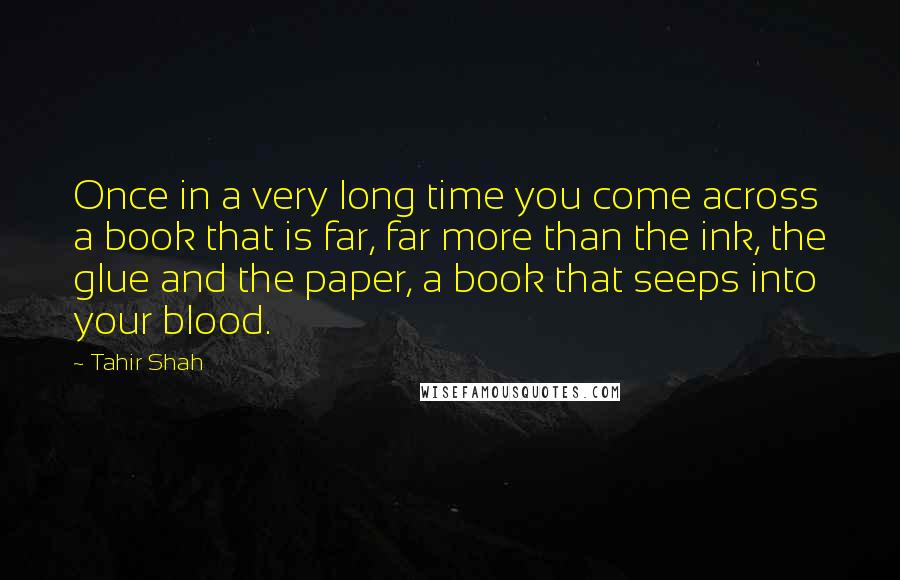 Tahir Shah Quotes: Once in a very long time you come across a book that is far, far more than the ink, the glue and the paper, a book that seeps into your blood.