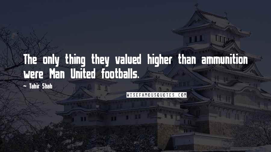 Tahir Shah Quotes: The only thing they valued higher than ammunition were Man United footballs.