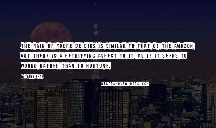 Tahir Shah Quotes: The rain of Madre de Dios is similar to that of the Amazon, but there is a petrifying aspect to it, as if it seeks to wound rather than to nurture.