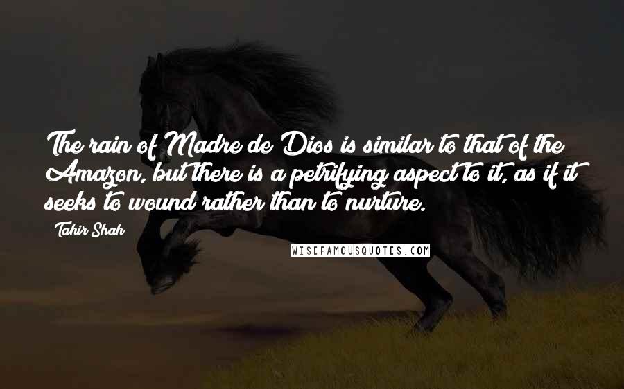 Tahir Shah Quotes: The rain of Madre de Dios is similar to that of the Amazon, but there is a petrifying aspect to it, as if it seeks to wound rather than to nurture.